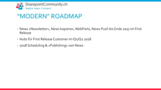 “MODERN” ROADMAP
- News «Newsletter», News kopieren, WebParts, News Push bis Ende 2017 im First
Release
- Hubs für First Release Customer im Q1/Q2 2018
- 2018 Scheduling & «Publishing» von News
 