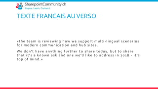 TEXTE FRANCAIS AUVERSO
«the team is reviewing how we support multi-lingual scenarios
for modern communication and hub sites.
We don't have anything further to share today, but to share
that it's a known ask and one we'd like to address in 2018 - it's
top of mind.»
 