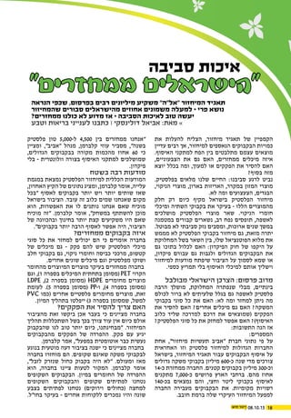 08.10.15 18
"‫ממחזרים‬ ‫"הישראלים‬‫הנראה‬ ‫שכפי‬ ,‫בפרסום‬ ‫רבים‬ ‫מיליונים‬ ‫משקיע‬ "‫"אל"ה‬ ‫המיחזור‬ ‫תאגיד‬
‫שהמחיזור‬ ‫סבורים‬ ‫מהישראלים‬ ‫אחוזים‬ ‫משמונים‬ ‫למעלה‬ • ‫פרי‬ ‫נושא‬
?‫ממחזרים‬ ‫כולנו‬ ‫לא‬ ‫מדוע‬ ‫אז‬ • ‫הסביבה‬ ‫לאיכות‬ ‫טוב‬ ‫יעשה‬
‫וטבע‬ ‫בריאות‬ ‫לענייני‬ ‫כתבנו‬ ‫׀‬ ‫דולינסקי‬ ‫אביאל‬ :‫מאת‬ »
‫סביבה‬ ‫איכות‬
‫את‬ ‫להעלות‬ ‫הצליח‬ ,‫מיחזור‬ ‫תאגיד‬ ‫של‬ ‫הקמפיין‬
‫עדיין‬ ‫רבים‬ ‫אך‬ ,‫למיחזור‬ ‫הנאספים‬ ‫הבקבוקים‬ ‫כמויות‬
.‫האיסוף‬ ‫למתקני‬ ‫הפח‬ ‫בין‬ ‫מתלבטים‬ ‫עצמם‬ ‫מוצאים‬
,‫הצבעוניים‬ ‫את‬ ‫גם‬ ‫האם‬ ,‫ממחזרים‬ ‫מיכלים‬ ‫איזה‬
‫יוצא‬ ‫בכלל‬ ‫ומה‬ ,‫למעוך‬ ‫או‬ ‫הפקקים‬ ‫את‬ ‫להסיר‬ ‫האם‬
?‫בסוף‬ ‫מזה‬
.‫בפלסטיק‬ ‫מלאים‬ ‫שלנו‬ ‫החיים‬ :‫סביבנו‬ ‫לרגע‬ ‫נביט‬
,‫הניקוי‬ ‫מוצרי‬ ,‫בארון‬ ‫האריזות‬ ,‫במקרר‬ ‫המזון‬ ‫מוצרי‬
.‫לא‬ ‫ומה‬ ‫הצעצועים‬ ,‫הבגדים‬
‫חלק‬ ‫רק‬ ‫כיום‬ ‫מקיף‬ ‫בישראל‬ ‫הפלסטיק‬ ‫מיחזור‬
‫ומיכלי‬ ‫השתיה‬ ‫בקבוקי‬ ‫את‬ ‫בעיקר‬ - ‫הללו‬ ‫מהמוצרים‬
‫מושלכים‬ ‫הפלסטיק‬ ‫מוצרי‬ ‫שאר‬ .‫הניקוי‬ ‫חומרי‬
‫במטמנה‬ ‫קבורים‬ ‫נשארים‬ ,‫רב‬ ‫נפח‬ ‫תופסים‬ ,‫לאשפה‬
.‫מבוטל‬ ‫לא‬ ‫סביבתי‬ ‫נזק‬ ‫ומסבים‬ ,‫ארוכות‬ ‫שנים‬ ‫במשך‬
‫מממש‬ ‫לא‬ ‫הפלסטיק‬ ‫בקבוקי‬ ‫מיחזור‬ ‫גם‬ ,‫מזאת‬ ‫יתרה‬
‫המחלוקת‬ ‫בשל‬ ‫השאר‬ ‫בין‬ ,‫שלו‬ ‫הפוטנציאל‬ ‫מלוא‬ ‫את‬
‫גם‬ ‫בתוכו‬ ‫לכלול‬ ‫האם‬ :‫הפיקדון‬ ‫חוק‬ ‫של‬ ‫היקפו‬ ‫על‬
,‫פיקדון‬ ‫עבורם‬ ‫גם‬ ‫ולגבות‬ ‫הגדולים‬ ‫הבקבוקים‬ ‫את‬
‫למיחזור‬ ‫מודעות‬ ‫שיפתח‬ ‫הציבור‬ ‫על‬ ‫לסמוך‬ ‫שמא‬ ‫או‬
.‫כספי‬ ‫תמריץ‬ ‫בלי‬ ‫האיסוף‬ ‫למיכלי‬ ‫אותם‬ ‫וישליך‬
‫מבולבל‬ ‫הישראלי‬ ‫הצרכן‬ :‫פרסום‬ ‫מרוב‬
‫הרבה‬ ‫מושלך‬ ,‫המחלוקת‬ ‫שנפתרה‬ ‫מבלי‬ ,‫בינתיים‬
‫לכולם‬ ‫ברור‬ ‫לא‬ ‫שלעיתים‬ ‫בגלל‬ ‫גם‬ ‫לאשפה‬ ‫פלסטיק‬
‫בקבוקי‬ ‫סוגי‬ ‫כל‬ ‫את‬ ‫האם‬ :‫לא‬ ‫ומה‬ ‫למחזר‬ ‫ניתן‬ ‫מה‬
‫את‬ ‫להסיר‬ ‫האם‬ ?‫אחרים‬ ‫מיכלים‬ ‫גם‬ ‫האם‬ ?‫המשקה‬
‫כלוב‬ ‫שליד‬ ‫למדרכה‬ ‫דרכם‬ ‫את‬ ‫(שמוצאים‬ ‫הפקקים‬
?‫הפלסטיק‬ ‫סוגי‬ ‫כל‬ ‫את‬ ‫למחזק‬ ‫אפשר‬ ‫האם‬ ?)‫האיסוף‬
:‫התשובות‬ ‫הנה‬ ‫אז‬
:‫המספרים‬
‫אחת‬ ,"‫מיחזור‬ ‫תעשיות‬ ‫"אביב‬ ‫חברת‬ ‫נתוני‬ ‫פי‬ ‫על‬
‫האחראית‬ ‫וזו‬ ‫פלסטיק‬ ‫למיחזור‬ ‫הגדולות‬ ‫החברות‬
‫בישראל‬ ,‫המיחזור‬ ‫תאגיד‬ ‫עבור‬ ‫הבקבוקים‬ ‫איסוף‬ ‫על‬
‫גדולים‬ ‫משקה‬ ‫בקבוקי‬ ‫מיליון‬ 600-‫כ‬ ‫שנה‬ ‫מדי‬ ‫צורכים‬
14-‫כ‬ ‫ממחזרת‬ ‫החברה‬ .‫קטנים‬ ‫בקבוקים‬ ‫מיליון‬ 300-‫וכ‬
‫מתקנים‬ 7,000-‫כ‬ ‫פרושים‬ ‫הארץ‬ ‫ברחבי‬ .‫מהם‬ ‫אחוז‬
140-‫בכ‬ ‫נמצאים‬ ‫והם‬ ,‫וחצי‬ ‫ליטר‬ ‫בקבוקי‬ ‫לאיסוף‬
‫החברה‬ ‫מעבירה‬ ‫הבקבוקים‬ ‫את‬ .‫מקומיות‬ ‫רשויות‬
.‫חובב‬ ‫ברמת‬ ‫שלה‬ ‫העיקרי‬ ‫המיחזור‬ ‫למפעל‬
‫פלסטיק‬ ‫טון‬ 5,000-‫ל‬ 4,500 ‫בין‬ ‫ממחזרים‬ ‫"אנחנו‬
‫ומציין‬ ,"‫"אביב‬ ‫מנהל‬ ,‫קלברמן‬ ‫עוזי‬ ‫מסביר‬ ,"‫בשנה‬
,‫הגדולים‬ ‫בבקבוקים‬ ‫מקורה‬ ‫מהכמות‬ ‫אחוז‬ 60 ‫כי‬
‫בלי‬ - ‫וולונטרית‬ ‫בצורה‬ ‫האיסוף‬ ‫למתקני‬ ‫שמושלכים‬
.‫פיקדון‬
‫בשטח‬ ‫רבה‬ ‫מודעות‬
‫במגמת‬ ‫נמצאת‬ ‫הפלסטיק‬ ‫למיחזור‬ ‫הכללית‬ ‫המודעות‬
,‫האחרון‬ ‫הקיץ‬ ‫של‬ ‫נתונים‬ ‫ומציג‬ ,‫קלברמן‬ ‫אומר‬ ,‫עלייה‬
‫"בכל‬ ‫לאסוף‬ ‫בקבוקים‬ ‫יותר‬ ‫ויש‬ ‫יותר‬ ‫שותים‬ ‫שאז‬
‫בישראל‬ ‫הציבור‬ .‫עובד‬ ‫זה‬ ‫כלוב‬ ‫שמים‬ ‫שאנחנו‬ ‫מקום‬
‫הוא‬ ,‫האפשרות‬ ‫את‬ ‫לו‬ ‫נותנים‬ ‫אנחנו‬ ‫שאם‬ ‫מוכיח‬
‫מוכיח‬ ‫"זה‬ .‫קלברמן‬ ‫אומר‬ ,"‫במשחק‬ ‫להשתתף‬ ‫מוכן‬
‫של‬ ‫ובהכוונה‬ ‫בחינוך‬ ‫יותר‬ ‫קצת‬ ‫משקיעים‬ ‫היו‬ ‫שאם‬
."‫בקבוקים‬ ‫יותר‬ ‫הרבה‬ ‫לאסוף‬ ‫אפשר‬ ‫היה‬ ,‫הציבור‬
?‫ממחזרים‬ ‫בקבוקים‬ ‫איזה‬
‫סוגי‬ ‫כל‬ ‫את‬ ‫למחזר‬ ‫יכולים‬ ‫הם‬ ‫כי‬ ‫אומרים‬ ‫בחברה‬
‫של‬ ‫מיכלים‬ ‫גם‬ - ‫פקק‬ ‫להם‬ ‫שיש‬ ‫הפלסטיק‬ ‫מיכלי‬
‫חלב‬ ‫בקבוקי‬ ‫גם‬ ,‫ניקוי‬ ‫וחומרי‬ ‫כביסה‬ ‫מרככי‬ ,‫קטשופ‬
.‫אחרים‬ ‫שונים‬ ‫מיכלים‬ ‫וגם‬ ‫מפלסטיק‬ ‫ושוקו‬
‫מהחומר‬ ‫המיוצרים‬ ‫מוצרים‬ ‫בעיקר‬ ‫ממחזרים‬ ‫בחברה‬
‫וגם‬ ,)1 ‫בספרה‬ ‫המיכלים‬ ‫בתחתית‬ ‫(מסומן‬ PET ‫הקרוי‬
LDPE ,)2 ‫בספרה‬ ‫(מסומן‬ HDPE ‫מחומרים‬ ‫מוצרים‬
‫לעומת‬ .)5 ‫בספרה‬ ‫(מסומן‬ PP-‫ו‬ ,)4 ‫בספרה‬ ‫(מסומן‬
PVC ‫(כמו‬ ‫אחרים‬ ‫פלסטיים‬ ‫מחומרים‬ ‫מוצרים‬ ,‫זאת‬
.‫המיון‬ ‫בתהליך‬ ‫ייפלטו‬ )3 ‫בספרה‬ ‫שמסומן‬ ,‫למשל‬
?‫הפקקים‬ ‫את‬ ‫להסיר‬ ‫צריך‬ ‫האם‬
‫מהציבור‬ ‫זאת‬ ‫ביקשו‬ ‫אכן‬ ‫בעבר‬ ‫כי‬ ‫מציינים‬ ‫בחברה‬
‫תהליך‬ ‫השתכללות‬ ‫בשל‬ ‫בכך‬ ‫צורך‬ ‫עוד‬ ‫אין‬ ‫כיום‬ ‫אולם‬
‫שהבקבוק‬ ‫לנו‬ ‫טוב‬ ‫יותר‬ ‫כיום‬ ,‫"מבחינתנו‬ .‫המיחזור‬
‫מהבקבוקים‬ ‫הפקקים‬ ‫של‬ ‫ההפרדה‬ .‫פקק‬ ‫עם‬ ‫יגיע‬
.‫קלברמן‬ ‫אמר‬ ,"‫במפעל‬ ‫אוטומטית‬ ‫כבר‬ ‫נעשית‬
‫בנוגע‬ ‫מוטעית‬ ‫דעה‬ ‫בציבור‬ ‫ישנה‬ ‫כי‬ ‫מציינים‬ ‫בחברה‬
‫בחברה‬ ‫מוחזרו‬ ‫הם‬ .‫שקופים‬ ‫שאינם‬ ‫משקה‬ ‫לבקבוקי‬
,"‫לזבל‬ ‫שנזרק‬ ‫כחול‬ ‫בקבוק‬ ‫היה‬ ‫"לא‬ .‫ומעולם‬ ‫מאז‬
‫הוא‬ ,‫בחברה‬ ‫ציינו‬ ‫לטעות‬ ‫המקור‬ .‫קלברמן‬ ‫אומר‬
‫השקופים‬ ‫הבקבוקים‬ .‫במיון‬ ‫החומרים‬ ‫של‬ ‫ההפרדה‬
‫השקופים‬ ‫והבקבוקים‬ ‫שקופים‬ ‫לפתיתים‬ ‫נטחנו‬
‫בצבע‬ ‫לפתיתים‬ ‫נטחנו‬ )‫וירוקים‬ ‫(כחולים‬ ‫למחצה‬
.‫בחו"ל‬ ‫בעיקר‬ - ‫אחרים‬ ‫ללקוחות‬ ‫נמכרים‬ ‫והיו‬ ‫שונה‬
 