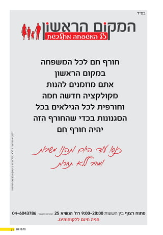 ‫מתלבשת‬ ‫המשפחה‬ ‫כל‬
‫המשפחה‬ ‫לכל‬ ‫חם‬ ‫חורף‬
‫הראשון‬ ‫במקום‬
‫להנות‬ ‫מוזמנים‬ ‫אתם‬
‫חמה‬ ‫חדשה‬ ‫מקולקציה‬
‫בכל‬ ‫הגילאים‬ ‫לכל‬ ‫וחורפית‬
‫הזה‬ ‫שהחורף‬ ‫בכדי‬ ‫הסגנונות‬
‫חם‬ ‫חורף‬ ‫יהיה‬
‫ות‬‫ר‬‫י‬‫ש‬‫מ‬ ‫ו‬‫נ‬‫ותה‬ ‫ום‬‫י‬‫ה‬ ‫וד‬‫ע‬ ‫ו‬‫ס‬‫כנ‬
‫ות‬‫ר‬‫תח‬ ‫ללא‬ ‫יר‬‫ח‬‫ומ‬
‫בס”ד‬‫תחתונה‬‫והלבשה‬‫בייסיק‬‫פרטי‬‫כולל‬‫*לא‬‫זו‬‫מודעה‬‫*למביא‬
04-6043786 )‫לשעבר‬ ‫(אהרונוב‬ 25 ‫הנשיא‬ ’‫רח‬ 9:00-20:00 ‫השעות‬ ‫בין‬ ‫רצוף‬ ‫פתוח‬
.‫ללקוחותינו‬ ‫חינם‬ ‫חניה‬
21 08.10.15
 