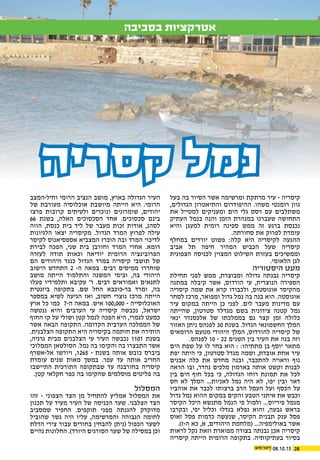 2808.10.15
‫בסביבה‬ ‫אטרקציות‬
‫קסריה‬ ‫נמל‬
‫בעל‬ ‫בה‬ ‫הסיור‬ ‫אשר‬ ‫ומרשימה‬ ‫מרתקת‬ ‫עיר‬ - ‫קיסריה‬
,‫הגדולים‬ ‫והתיאטרון‬ ‫ההיפודרום‬ .‫משהו‬ ‫רומנטי‬ ‫גוון‬
‫את‬ ‫למטייל‬ ‫ומעניקים‬ ‫הים‬ ‫גלי‬ ‫רסס‬ ‫עם‬ ‫משתלבים‬
‫העתיק‬ ‫בנמל‬ ‫והנה‬ ‫הזמן‬ ‫במנהרת‬ ‫שעברנו‬ ‫התחושה‬
‫והיא‬ ‫למעגן‬ ‫רומית‬ ‫ספינה‬ ‫ממש‬ ‫זה‬ ‫ברגע‬ ‫נכנסת‬
.‫סחורתה‬ ‫את‬ ‫לפרוק‬ ‫עומדת‬
‫במחלף‬ ‫יורדים‬ ‫פשוט‬ :‫קלה‬ ‫היא‬ ‫לקיסריה‬ ‫ההגעה‬
‫אביב‬ ‫תל‬ ‫חיפה‬ ‫המהיר‬ ‫הכביש‬ ‫שעל‬ ‫קיסריה‬
‫הצפונית‬ ‫לכניסה‬ ‫המצוין‬ ‫השילוט‬ ‫בעזרת‬ ‫וממשיכים‬
.‫הלאומי‬ ‫לגן‬
‫היסטוריה‬ ‫מעט‬
‫תחילת‬ ‫לפני‬ ‫ממש‬ ,‫ומבוצרת‬ ‫גדולה‬ ‫נבנתה‬ ‫קיסריה‬
‫במתנה‬ ‫קיבלה‬ ‫אשר‬ ,‫הורדוס‬ ‫עי‬ ,‫הנוצרית‬ ‫הספירה‬
‫קיסריה‬ ‫שמה‬ ‫את‬ ‫קרא‬ ‫ולכבודו‬ ,‫אוגוסטוס‬ ‫מהקיסר‬
‫לסחר‬ ‫מרכז‬ ,‫ומפואר‬ ‫גדול‬ ‫נמל‬ ‫בה‬ ‫בנה‬ ‫הוא‬ .‫אוגוסטה‬
‫עיר‬ ‫במקום‬ ‫הייתה‬ ‫כן‬ ‫לפני‬ .‫לים‬ ‫מעבר‬ ‫מדינות‬ ‫עם‬
‫שהייתה‬ ,‫סטרטון‬ ‫מגדלד‬ ‫בשם‬ ‫צידונית‬ ‫קטנה‬ ‫נמל‬
‫ינאי‬ ‫אלכסנדר‬ ‫של‬ ‫בממלכתו‬ ‫גם‬ ‫קצר‬ ‫זמן‬ ‫כלולה‬
‫האזור‬ ‫ניתן‬ ‫לפנהס‬ 30 ‫בשנת‬ .‫הגדול‬ ‫החשמונאי‬ ‫המלך‬
‫הרומאים‬ ‫מטעם‬ ‫היהודי‬ ‫המלך‬ ,‫להורדוס‬ ‫קיסריה‬ ‫של‬
.‫לפנהס‬ 10 - 22 ‫השנים‬ ‫בין‬ ‫העיר‬ ‫את‬ ‫בנה‬ ‫וזה‬
‫הים‬ ‫שפת‬ ‫על‬ ‫לו‬ ‫בחר‬ ‫הוא‬ : :‫מתתיהו‬ ‫בן‬ ‫יוסף‬ ‫מתאר‬
‫יפת‬ ‫היתה‬ ‫כי‬ ,‫סטרטון‬ ‫מגדל‬ ‫ושמה‬ ,‫אובדת‬ ‫אחת‬ ‫עיר‬
‫אבנים‬ ‫כלה‬ ‫את‬ ‫מחדש‬ ‫ובנה‬ ,‫להתכבד‬ ‫וראויה‬ ‫נוף‬
‫הראה‬ ‫ובו‬ ,‫נהדר‬ ‫מלכים‬ ‫בארמון‬ ‫אותה‬ ‫וקשט‬ ‫לבנות‬
‫בין‬ ‫הים‬ ‫חוף‬ ‫בכל‬ ‫כי‬ ,‫הגדולה‬ ‫רוחו‬ ‫תמונת‬ ‫את‬ ‫לכל‬
‫חס‬ ‫לא‬ ‫המלך‬ ...‫לאניות‬ ‫נמל‬ ‫היה‬ ‫לא‬ ,‫יפו‬ ‫ובין‬ ‫דאר‬
‫אוהביו‬ ‫את‬ ‫לכבד‬ ‫ברצותו‬ ‫הרב‬ ‫העמל‬ ‫ועל‬ ‫הכסף‬ ‫על‬
‫גדול‬ ‫נמל‬ ‫ההוא‬ ‫במקום‬ ‫והקים‬ ‫הטבע‬ ‫איתני‬ ‫את‬ ‫וכבש‬
‫הקיסר‬ ‫היכל‬ ‫מתנשא‬ ‫הנמל‬ ‫פי‬ ‫ולמול‬ ...‫פיריוס‬ ‫מנמל‬
‫ובקרבו‬ ,‫יפי‬ ‫וכליל‬ ‫בגדלו‬ ‫נפלא‬ ‫והוא‬ ,‫גבעה‬ ‫בראש‬
‫זאוס‬ ‫פסל‬ ‫כדמות‬ ‫שנעשה‬ ,‫הקיסר‬ ‫תבנית‬ ‫ענק‬ ‫פסל‬
.)‫ה-ז‬ ‫כא‬ ,‫א‬ ,‫היהודים‬ ‫(מלחמת‬ ...‫באולימפיה‬ ‫אשר‬
‫לראות‬ ‫נקל‬ ‫וזאת‬ ‫מפוארת‬ ‫בצורה‬ ‫נבנתה‬ ‫אכן‬ ‫קיסריה‬
‫קיסריה‬ ‫הייתה‬ ‫הרומית‬ ‫בתקופה‬ .‫בעתיקותיה‬ ‫בסיור‬
‫וחיל-המצב‬ ‫הרומי‬ ‫הנציב‬ ‫מושב‬ ,‫בארץ‬ ‫הגדולה‬ ‫העיר‬
‫של‬ ‫מעורבת‬ ‫אוכלוסיה‬ ‫מיושבת‬ ‫הייתה‬ ‫היא‬ .‫הרומי‬
‫פרצו‬ ‫קרובות‬ ‫ולעיתים‬ ‫ונוכרים‬ ‫שומרונים‬ ,‫יהודים‬
66 ‫בשנת‬ ,‫האלה‬ ‫הסכסוכים‬ ‫אחד‬ .‫סכסוכים‬ ‫בינם‬
‫הווה‬ ,‫כנסת‬ ‫בית‬ ‫ליד‬ ‫של‬ ‫מעבר‬ ‫זכות‬ ‫אודות‬ ,‫לסהנ‬
‫הלגיונות‬ ‫יצאו‬ ‫מקיסריה‬ .‫הגדול‬ ‫המרד‬ ‫לפרוץ‬ ‫עילה‬
‫לקיסר‬ ‫אספסיאנוס‬ ‫המצביא‬ ‫הוכרז‬ ‫ובה‬ ‫המרד‬ ‫לדיכוי‬
‫לבירת‬ ‫הפכה‬ ,‫שני‬ ‫בית‬ ‫וחורבן‬ ‫המרד‬ ‫אחרי‬ .‫רומא‬
‫לעזרה‬ ‫תודה‬ ‫וכאות‬ ‫יודיאה‬ ‫הרומית‬ ‫הפרובינציה‬
‫הם‬ ‫היהודים‬ ‫כנגד‬ ‫הגדול‬ ‫במרד‬ ‫קיסריה‬ ‫תושבי‬ ‫של‬
‫הישוב‬ ‫התחדש‬ 2 -‫ה‬ ‫במאה‬ .‫רבים‬ ‫ממיסים‬ ‫שוחררו‬
‫מושב‬ ‫הייתה‬ ‫והתלמוד‬ ‫המשנה‬ ‫ובימי‬ ,‫בה‬ ‫היהודי‬
‫פעלו‬ ‫ותלמידיו‬ ‫עקיבא‬ '‫ר‬ .‫רבים‬ ‫ואמוראים‬ ‫לתנאים‬
‫ביזנטית‬ ‫בתקופה‬ .‫שם‬ ‫החל‬ ‫בר-כוכבא‬ ‫ומרד‬ ,‫בה‬
‫במספר‬ ‫לשיא‬ ‫הגיעה‬ ‫ואז‬ ,‫חשוב‬ ‫נוצרי‬ ‫מרכז‬ ‫הייתה‬
‫ארץ‬ ‫כל‬ ‫כמו‬ 7-‫ה‬ ‫במאה‬ .‫איש‬ 100,000 - ‫האוכלוסייה‬
‫ננטשה‬ ‫והיא‬ ‫הערבים‬ ‫עי‬ ‫קיסריה‬ ‫נכבשה‬ ,‫ישראל‬
‫החוף‬ ‫קו‬ ‫על‬ ‫ושולי‬ ‫קטן‬ ‫לנמל‬ ‫הפכה‬ ‫היא‬ ,‫לגמרי‬ ‫כמעט‬
‫אשר‬ ‫הבאה‬ ‫התקופה‬ .‫הקדומה‬ ‫הערבית‬ ‫הממלכה‬ ‫של‬
.‫הצלבנית‬ ‫התקופה‬ ‫היא‬ ‫בקיסריה‬ ‫חותמה‬ ‫את‬ ‫הותירה‬
,‫גרניה‬ ‫מבית‬ ‫הצלבנים‬ ‫עי‬ ‫העיר‬ ‫נכבשה‬ 1101 ‫בשנת‬
‫הממלוכי‬ ‫הסולטאן‬ .‫נמל‬ ‫בה‬ ‫והקימו‬ ‫בה‬ ‫התבצרו‬ ‫אשר‬
‫אל-אשרף‬ ‫ויורשו‬ ,1265 - ‫בשנת‬ ‫אותה‬ ‫כובש‬ ‫ביברס‬
‫עומדת‬ ‫שנים‬ ‫מאות‬ ‫במשך‬ .‫עפר‬ ‫עד‬ ‫אותה‬ ‫החריב‬
‫התיישבו‬ ‫התורכית‬ ‫שבתקופה‬ ‫עד‬ ‫בחורבנה‬ ‫קיסריה‬
.‫קטן‬ ‫חקלאי‬ ‫כפר‬ ‫בה‬ ‫שהקימו‬ ‫מוסלמים‬ ‫פליטים‬ ‫בה‬
‫המסלול‬
‫זהו‬ - ‫הצפוני‬ ‫הצד‬ ‫מן‬ ‫להתחיל‬ ‫אמליץ‬ ‫המסלול‬ ‫את‬
‫תכנון‬ ‫על‬ ‫מעיד‬ ‫העיר‬ ‫של‬ ‫הכניסה‬ ‫שער‬ .‫הצלבני‬ ‫הצד‬
‫שמסביב‬ ‫החפיר‬ .‫תוקפים‬ ‫מפני‬ ‫להגנתה‬ ‫מדוקדק‬
‫שהוביל‬ ‫גשר‬ ‫היה‬ ‫עליו‬ ,‫והמרשימה‬ ‫הגבוהה‬ ‫לחומה‬
‫הדלת‬ ‫צירי‬ ‫עבור‬ ‫בחורים‬ ‫להבחין‬ ‫(ניתן‬ ‫הכפול‬ ‫לשער‬
‫נהיים‬ ‫החלונות‬ .)‫היורד‬ ‫הסורגים‬ ‫שער‬ ‫של‬ ‫במסילה‬ ‫וכן‬
 