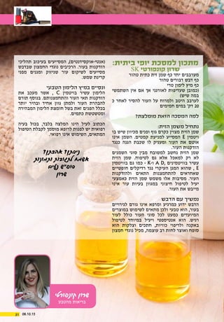 08.10.1531
‫קונפורטי‬ ‫שרון‬
‫מהטבע‬ ‫בריאות‬
:‫ביתית‬ ‫יופי‬ ‫למסכת‬ ‫מתכון‬
SK ‫קונפורטי‬ ‫שרון‬
‫טהור‬ ‫כתית‬ ‫זית‬ ‫שמן‬ ‫כף‬ ‫יחד‬ ‫מערבבים‬
‫טהור‬ ‫דבורים‬ ‫דבש‬ ‫כף‬
‫טרי‬ ‫לימון‬ ‫מיץ‬ ‫כף‬
‫השתמשי‬ ‫אין‬ ‫אם‬ ‫אך‬ ‫לאורגני‬ ‫שעדיפות‬ ‫(כמובן‬
)‫שיש‬ ‫במה‬
‫כ‬ ‫לאחר‬ ‫להסיר‬ ‫העור‬ ‫על‬ ‫ולמרוח‬ ‫היטב‬ ‫לערבב‬
‫חמימים‬ ‫במים‬ '‫דק‬ 20
?‫מומלצת‬ ‫הזאת‬ ‫המסכה‬ ‫למה‬
:‫הזית‬ ‫משמן‬ ‫נתחיל‬
‫בו‬ ‫שיש‬ ‫מכיוון‬ ‫ופנים‬ ‫גוף‬ ‫כקרם‬ ‫מצוין‬ ‫הזית‬ ‫שמן‬
‫אינו‬ ‫השמן‬ .‫קמטים‬ ‫למניעת‬ ‫המסייע‬ E ‫ויטמין‬
‫כנגד‬ ‫הגנה‬ ‫שכבת‬ ‫לו‬ ‫ומעניק‬ ‫העור‬ ‫את‬ ‫אוטם‬
.‫העור‬ ‫הזדקנות‬
‫השמנים‬ ‫סוגי‬ ‫מבין‬ ‫למשובח‬ ‫נחשב‬ ‫הזית‬ ‫שמן‬
‫הזית‬ ‫שמן‬ .‫לטיפוח‬ ‫גם‬ ‫אלא‬ ‫למאכל‬ ‫רק‬ ‫לא‬
‫בוויטמין‬ ‫גם‬ ‫כמו‬ - K-‫ו‬ A D, ‫בוויטמינים‬ ‫עשיר‬
‫חופשיים‬ ‫רדיקלים‬ ‫נגד‬ ‫העיקרי‬ ‫המגן‬ ‫שהוא‬ , E
‫ולהזדקנות‬ ‫התאים‬ ‫להתחמצנות‬ ‫שאחראים‬
‫כאמצעי‬ ‫הזית‬ ‫שמן‬ ‫משמש‬ ‫אלו‬ ‫מסיבות‬ .‫העור‬
‫אינו‬ ‫עור‬ ‫בעיות‬ ‫במגוון‬ ‫חיצוני‬ ‫לטיפול‬ ‫יעיל‬
.‫העור‬ ‫את‬ ‫מייבש‬
‫הדבש‬ ‫עם‬ ‫נמשיך‬
‫לגירויים‬ ‫גורם‬ ‫אינו‬ ‫ומרפא‬ ‫כמרגיע‬ ‫ידוע‬ ‫הדבש‬
‫במוצרים‬ ‫לשימוש‬ ‫מתאים‬ ‫ולכן‬ ‫טבעי‬ ‫הוא‬ ,‫בעור‬
‫לעור‬ ‫כולל‬ ‫העור‬ ‫סוגי‬ ‫לכל‬ ‫כמעט‬ ‫המיועדים‬
‫לטיפול‬ ‫במיוחד‬ ‫ויעיל‬ ‫אנטיספטי‬ ‫הוא‬ .‫רגיש‬
‫הוא‬ ‫וצלקות‬ ‫חתכים‬ ,‫כוויות‬ ‫ולריפוי‬ ‫באקנה‬
‫חמצון‬ ‫נוגדי‬ ‫מכיל‬ ,‫עוצמה‬ ‫רב‬ ‫לחות‬ ‫ואוצר‬ ‫סופח‬
‫תהליכי‬ ‫בעיכוב‬ ‫המסייעים‬ ,)‫(אנטי-אוקסידנטים‬
‫שבדבש‬ ‫החמצון‬ ‫נוגדי‬ ‫הרכיבים‬ .‫בעור‬ ‫הזדקנות‬
‫מפני‬ ‫ומגנים‬ ‫שניזוק‬ ‫עור‬ ‫לשיקום‬ ‫מסייעים‬
.‫שמש‬ ‫קרינת‬
‫הטבעי‬ ‫הלימון‬ ‫במיץ‬ ‫ונסיים‬
‫את‬ ‫מעכב‬ ‫אשר‬ , C ‫בויטמין‬ ‫עשיר‬ ‫הלימון‬
‫תורם‬ ‫בנוסף‬ .‫והתחמצנותם‬ ‫העור‬ ‫תאי‬ ‫הזדקנות‬
‫יותר‬ ‫ובהיר‬ ‫אחיד‬ ‫גוון‬ ‫ולמתן‬ ‫העור‬ ‫להבהרת‬
‫המבהירה‬ ‫הלימון‬ ‫חומצת‬ ‫בשל‬ ‫זאת‬ ‫הפנים‬ ‫בכלל‬
.‫כתמים‬ ‫ומטשטשת‬
‫בעיה‬ ‫בכול‬ ,‫בלבד‬ ‫המלצה‬ ‫הינו‬ ‫לעיל‬ ‫הכתוב‬
‫הטיפול‬ ‫לקבלת‬ ‫מוסמך‬ ‫לרופא‬ ‫לפנות‬ ‫יש‬ ‫רפואית‬
.‫רפואי‬ ‫אינו‬ ‫השימוש‬ ,‫המתאים‬
?‫אהבתן‬ ?‫ניסתן‬
‫ותמונות‬ ‫לתגובות‬ ‫אשמח‬
‫נעים‬ ‫סופ"ש‬
‫שרון‬
 