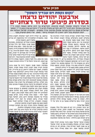 808.10.15
‫של‬ ‫וניסיונות‬ ‫דקירה‬ ‫פיגועי‬ ‫עשרות‬ :‫הארץ‬ ‫בכל‬ ‫טרור‬
‫בגל‬ ‫האחרון‬ ‫השבוע‬ ‫במהלך‬ ‫בישראלים‬ ‫לפגוע‬ ‫מחבלים‬
‫בין‬ .‫קרבנות‬ ‫מספר‬ ‫שגבה‬ ‫רצחני‬ ‫טרור‬
‫הנקין‬ ‫ונעמה‬ ‫איתם‬ ‫הזוג‬ ‫בני‬ ‫הקרבנות‬
‫נסיעה‬ ‫במהלך‬ ‫ברכבם‬ ‫שנרצחו‬ ‫הי"ד‬
‫סמוך‬ ‫בשומרון‬ ‫ילדיהם‬ ‫שלושת‬ ‫עם‬
‫הזוג‬ ‫בבני‬ ‫ירו‬ ‫המחבלים‬ .‫איתמר‬ ‫לישוב‬
‫צפו‬ ‫הילדים‬ .‫אותם‬ ‫והרגו‬ ‫אפס‬ ‫מטווח‬
‫ימים‬ ‫מספר‬ .‫המחריד‬ ‫במחזה‬ ‫העת‬ ‫כל‬
‫החוליה‬ ‫את‬ ‫השב"כ‬ ‫חשף‬ ‫הפיגוע‬ ‫לאחר‬
‫שיטת‬ ‫התברר‬ ‫בתחקיר‬ .‫אותה‬ ‫לכד‬ ‫ואף‬
‫אפס‬ ‫מטווח‬ ‫ירי‬ ,‫צירים‬ ‫מחסימת‬ ‫החל‬ ,‫המחרידה‬ ‫הפעולה‬
‫מודיעיני‬ ‫מידע‬ ‫לאחר‬ ‫התאפשרה‬ ‫תפיסתם‬ .‫הריגה‬ ‫וידוא‬ ‫ואף‬
,‫הסתבר‬ ‫עוד‬ .‫במקום‬ ‫שנתפס‬ ‫הירי‬ ‫כלי‬ ‫בעקבות‬ ‫וכן‬ ‫נרחב‬
‫בבית‬ ‫ואושפז‬ ,‫הפיגוע‬ ‫במהלך‬ ‫מירי‬ ‫נפגע‬ ‫הרוצחים‬ ‫שאחד‬
.‫הביטחון‬ ‫כוחות‬ ‫ידי‬ ‫על‬ ‫נתפס‬ ‫משם‬ ,‫בשכם‬ ‫החולים‬
‫אהרן‬ ‫הצעיר‬ ‫נרצח‬ ,‫רבא‬ ‫הושענא‬ ‫ליל‬ ,‫קודש‬ ‫שבת‬ ‫במוצאי‬
‫חמוש‬ ‫מחבל‬ .‫האריות‬ ‫לשער‬ ‫בסמוך‬ ‫דקירה‬ ‫בפיגוע‬ ‫בנט‬
‫אשתו‬ ‫לעיני‬ ‫אותו‬ ‫דקר‬ ‫בסכין‬
‫לפני‬ ‫לא‬ ,‫להימלט‬ ‫שהספיקה‬
‫המחבל‬ ‫דקר‬ ‫אותה‬ ‫שגם‬
‫קשה‬ ‫במצב‬ ‫פונתה‬ ‫והיא‬
‫אלו‬ ‫בימים‬ .‫החולים‬ ‫לבית‬
‫והיא‬ ‫מצבה‬ ‫ומשתפר‬ ‫הולך‬
‫בימים‬ ‫להשתחרר‬ ‫צפויה‬ ‫אף‬
‫במהלך‬ .‫לשיקום‬ ‫הקרובים‬
‫לסייע‬ ‫הגיע‬ ,‫הרצחני‬ ‫הפיגוע‬
,‫לביא‬ ‫נחמיה‬ ,‫המקום‬ ‫תושב‬
‫נורה‬ ‫המחבל‬ .‫הוא‬ ‫אף‬ ‫ונהרג‬ ‫המחבל‬ ‫ידי‬ ‫על‬ ‫נדקר‬ ‫הוא‬ ‫שאף‬
‫הרצחניים‬ ‫הפיגועים‬ ‫שלאחר‬ ‫הימים‬ ‫במהלך‬ .‫במקום‬ ‫למוות‬
‫התרחש‬ ‫הלילה‬ ‫במהלך‬ ‫כשכבר‬ ,‫הטרור‬ ‫גל‬ ‫המשיך‬ ,‫הללו‬
‫ידי‬ ‫על‬ ‫נדקר‬ 15 ‫בן‬ ‫כשנער‬ ‫בירושלים‬ ‫נוסף‬ ‫דקירה‬ ‫פיגוע‬
.‫מחבל‬
‫טרור‬ ‫של‬ ‫יממה‬
‫משעות‬ .‫וכלל‬ ‫כלל‬ ‫שקט‬ ‫לא‬ ‫יום‬ ‫היה‬ ,‫האחרון‬ ‫רביעי‬ ‫יום‬
‫במוקדים‬ ‫אירעו‬ ,‫הערב‬ ‫לשעות‬ ‫ועד‬ ‫המוקדמות‬ ‫הבוקר‬
‫לפיגוע‬ ‫אחד‬ ‫ניסיון‬ ‫ועוד‬ - ‫שונים‬ ‫טרור‬ ‫פיגועי‬ ‫חמישה‬ ‫שונים‬
‫נמשכו‬ ‫ברקע‬ .‫שוטרים‬ ‫ידי‬ ‫על‬ ‫האחרון‬ ‫ברגע‬ ‫סוכל‬ ‫בירושלים‬
‫נתניהו‬ ‫הממשלה‬ ‫ראש‬ ,‫התבערה‬ ‫ובקבוקי‬ ‫האבנים‬ ‫יידויי‬
‫המתוכננת‬ ‫נסיעתו‬ ‫את‬ ‫וביטל‬ - ‫מיוחדת‬ ‫מצב‬ ‫הערכת‬ ‫קיים‬
.‫לגרמניה‬
‫סמוך‬ ‫דקירה‬ ‫בפיגוע‬ ‫בינוני‬ ‫נפצע‬ ‫ישראלי‬ ‫הבוקר‬ ‫בשעות‬
‫ישראלי‬ ‫דקרה‬ 18 ‫כבת‬ ‫פלסטינית‬ ‫מחבלת‬ .‫האריות‬ ‫לשער‬
‫מזירת‬ ‫רב‬ ‫לא‬ ‫במרחק‬ ,‫בעיר‬ ‫האריות‬ ‫לשער‬ ‫סמוך‬ 36 ‫בן‬
‫בגבו‬ ‫בינוני‬ ‫באורח‬ ‫נפצע‬ ‫הוא‬ .‫שבת‬ ‫במוצאי‬ ‫הפיגוע‬
‫אותה‬ ‫ולפצוע‬ ‫המחבלת‬ ‫לעבר‬ ‫לירות‬ ‫הצליח‬ ‫אך‬ ,‫ובראשו‬
‫שורוק‬ ‫היא‬ ‫שהתוקפת‬ ‫דווח‬ ‫הפלסטינית‬ ‫בתקשורת‬ .‫קשה‬
.‫הבירה‬ ‫תושבת‬ ,‫דויאט‬ ‫פלאח‬
‫בסביבות‬ ,‫המוקדמות‬ ‫הצהריים‬ ‫בשעות‬
‫בקריית‬ ‫חייל‬ ‫דקר‬ ‫מחבל‬ 13:00 ‫השעה‬
‫באורח‬ ‫אותו‬ ‫ופצע‬ - ‫נשקו‬ ‫את‬ ‫חטף‬ ,‫גת‬
‫מחבל‬ .‫לדירה‬ ‫שהתפרץ‬ ‫לאחר‬ ‫נוטרל‬ ;‫קל‬
17 ‫בן‬ ,‫אל-ג'ונדי‬ ‫חאתם‬ ‫אמג'ד‬ ,‫פלסטיני‬
‫פצע‬ ,‫חברון‬ ‫הר‬ ‫שבדרום‬ ‫יטא‬ ‫מהעיירה‬
‫אותו‬ ‫שדקר‬ ‫לאחר‬ ‫צה"ל‬ ‫חייל‬ ‫קל‬ ‫באורח‬
‫חטף‬ ‫הוא‬ .‫בעיר‬ ‫אוטובוס‬ ‫לתחנת‬ ‫בסמוך‬
‫הדירות‬ ‫באחת‬ ‫והתבצר‬ ,‫סמוך‬ ‫לבניין‬ ‫ברח‬ ,‫נשקו‬ ‫את‬ ‫ממנו‬
‫כעבור‬ ‫הביטחון‬ ‫כוחות‬ ‫ידי‬ ‫על‬ ‫וחוסל‬ ‫אותר‬ ‫הוא‬ .‫הנשק‬ ‫עם‬
.‫קצר‬ ‫זמן‬
‫בינוני‬ ‫פצוע‬ ‫על‬ ‫דיווח‬ ‫התקבל‬ 19:00 ‫השעה‬ ‫בסביבות‬
‫מחבל‬ .‫תקווה‬ ‫בפתח‬ ‫הגדול‬ ‫לקניון‬ ‫סמוך‬ ‫דקירה‬ ‫בפיגוע‬
‫דקר‬ ,‫מדהרייה‬ 25 ‫בן‬ ,‫ורידאת‬ ‫אחמד‬ ‫יונס‬ ‫תאמר‬ ,‫פלסטיני‬
‫ופצע‬ ‫בעיר‬ ‫ז'בוטינסקי‬ ‫ברחוב‬ ‫הגדול‬ ‫לקניון‬ ‫בכניסה‬ ‫צעיר‬
‫באורח‬ ‫נפצעו‬ ‫נוספים‬ ‫אדם‬ ‫בני‬ ‫שני‬ .‫קל-בינוני‬ ‫באורח‬ ‫אותו‬
‫מהאוטובוס‬ ‫ירד‬ ‫המחבל‬ .‫ונאזק‬ ‫נוטרל‬ ‫הדוקר‬ ,‫מאוד‬ ‫קל‬
‫צעיר‬ ‫על‬ ‫התנפל‬ ‫ומיד‬ ‫תקווה‬ ‫בפתח‬ ‫הגדול‬ ‫הקניון‬ ‫של‬ ‫בתחנה‬
‫בפלג‬ ‫פעמים‬ ‫שלוש‬ ‫אותו‬ ‫ודקר‬ ‫לאוטובוס‬ ‫במקום‬ ‫שהמתין‬
‫במקום‬ ‫שהיו‬ ‫הקניון‬ ‫של‬ ‫ומאבטחים‬ ‫אזרחים‬ .‫העליון‬ ‫גופו‬
‫בתוך‬ ‫שהגיעו‬ ‫משטרה‬ ‫וכוחות‬ ‫הדוקר‬ ‫על‬ ‫להשתלט‬ ‫הצליחו‬
.‫לחקירה‬ ‫אותו‬ ‫ולקחו‬ ‫אותו‬ ‫אזקו‬ ‫קצר‬ ‫זמן‬
‫שוטרי‬ ‫מוצבים‬ ‫בו‬ ‫למחסום‬ ‫שהתקרב‬ ‫רכב‬ ‫הערב‬ ‫בשעות‬
.‫אותם‬ ‫ולדרוס‬ ‫בהם‬ ‫לפגוע‬ ‫במטרה‬ ‫להאיץ‬ ‫החל‬ ,‫מג"ב‬
‫ירי‬ ‫ביצעו‬ ,‫בהם‬ ‫לפגוע‬ ‫מנסה‬ ‫הרכב‬ ‫שנהג‬ ‫זיהו‬ ‫השוטרים‬
‫נפצעו‬ ‫שניים‬ .‫בינוני‬ ‫באורח‬ ‫אותו‬ ‫ופצעו‬ - ‫רגליו‬ ‫לעבר‬
‫נעצר‬ ‫המחבל‬ .‫בהם‬ ‫הרכב‬ ‫מפגיעת‬ ‫כתוצאה‬ ‫קל‬ ‫באורח‬
‫האבנים‬ ‫יידויי‬ ‫העת‬ ‫כל‬ ‫המשיכו‬ ‫ברקע‬ .‫שנורה‬ ‫לאחר‬
‫נשק‬ ‫לבעלי‬ ‫המליצה‬ ‫אשדוד‬ ‫ועיריית‬ ,‫התבערה‬ ‫ובקבוקי‬
.‫הביטחון‬ ‫תחושת‬ ‫להגברת‬ ‫נשקם‬ ‫את‬ ‫עמם‬ ‫לשאת‬
‫הבטחוני‬ ‫הקבינט‬ ‫את‬ ‫כינס‬ ‫נתניהו‬ ‫בנימין‬ ‫הממשלה‬ ‫ראש‬
  .‫החלטות‬ ‫תתקבלנה‬ ‫ובקרוב‬ ,‫במצב‬ ‫לדון‬ ‫בכדי‬
,‫הארץ‬ ‫רחבי‬ ‫בכל‬ ‫שיא‬ ‫כוננות‬ ‫על‬ ‫הכריזו‬ ‫הביטחון‬ ‫כוחות‬
‫חשודה‬ ‫תנועה‬ ‫כל‬ ‫על‬ ‫ולדווח‬ ‫עירנות‬ ‫לגלות‬ ‫נקרא‬ ‫והציבור‬
.‫וחריגה‬
"‫השפוך‬ ‫עבדיך‬ ‫דם‬ ‫נקמת‬ ‫"נקום‬
‫נרצחו‬ ‫יהודים‬ ‫ארבעה‬
‫רצחניים‬ ‫טרור‬ ‫פיגועי‬ ‫בסדרת‬‫הי"ד‬ ‫הנקין‬ ‫ונעמה‬ ‫איתם‬ ‫הזוג‬ ‫בני‬ ‫הקדושים‬ :‫קרבנות‬ ‫לגבות‬ ‫ממשיך‬ ‫הרצחני‬ ‫הטרור‬ ‫גל‬
‫מספר‬ • ‫הי"ד‬ ‫בנט‬ ‫אהרן‬ ‫והקדוש‬ ‫הי"ד‬ ‫לביא‬ ‫נחמיה‬ ‫הקדוש‬ ,‫ילדיהם‬ ‫לעיני‬ ‫החג‬ ‫במהלך‬ ‫שנרצחו‬
‫את‬ ‫העלתה‬ ‫ישראל‬ ‫משטרת‬ • ‫נוספים‬ ‫טרור‬ ‫בפיגועי‬ ‫שונות‬ ‫פציעה‬ ‫בדרגות‬ ‫נפגעו‬ ‫ישראלים‬
‫צבר‬ ‫ומושיק‬ ‫נחום‬ ‫ארז‬ :‫מאת‬ ‫׀‬ ‫ביותר‬ ‫הגבוהה‬ ‫לה‬ ‫הארץ‬ ‫רחבי‬ ‫בכל‬ ‫הכוננות‬ ‫רמת‬
‫ארצי‬ ‫מבזק‬
 