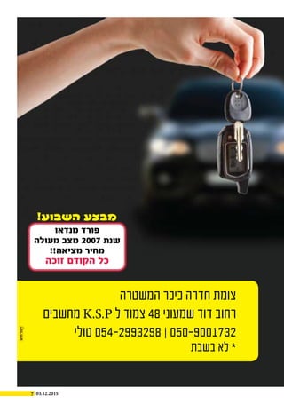7 03.12.2015
‫המשטרה‬ ‫כיכר‬ ‫חדרה‬ ‫צומת‬
‫מחשבים‬ K.S.P ‫ל‬ ‫צמוד‬ 48 ‫שמעוני‬ ‫דוד‬ ‫רחוב‬
‫טולי‬ 054-2993298 ‫׀‬ 050-9001732
‫בשבת‬ ‫לא‬ *
!‫השבוע‬ ‫מבצע‬
‫מנדאו‬ ‫פורד‬
‫מעולה‬ ‫מצב‬ 2007 ‫שנת‬
!!‫מציאה‬ ‫מחיר‬
‫זוכה‬ ‫הקודם‬ ‫כל‬
 