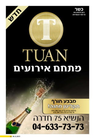 13 30.12.2015
‫ש‬‫ד‬‫ח‬
‫אירועים‬ ‫מתחם‬
‫חורף‬ ‫מבצע‬
!‫מתנה‬ ‫תקליטן‬
‫איש‬ 100 ‫מעל‬ ‫ברית‬ ‫אירוע‬ ‫בהזמנת‬
‫איש‬ 200 ‫מעל‬ ‫ערב‬ ‫באירוע‬ ‫או‬
‫כשר‬‫את‬ ‫להזמין‬ ‫ניתן‬
‫הכשרויות‬ ‫סוגי‬ ‫כל‬
 