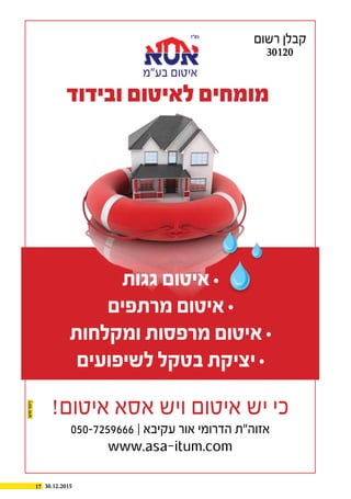 17 30.12.2015
‫ובידוד‬ ‫לאיטום‬ ‫מומחים‬
!‫איטום‬ ‫אסא‬ ‫ויש‬ ‫איטום‬ ‫יש‬ ‫כי‬
‫בע"מ‬ ‫איטום‬
‫גגות‬ ‫איטום‬
‫מרתפים‬ ‫איטום‬
‫ומקלחות‬ ‫מרפסות‬ ‫איטום‬
‫לשיפועים‬ ‫בטקל‬ ‫יציקת‬
050-7259666 ‫׀‬ ‫עקיבא‬ ‫אור‬ ‫הדרומי‬ ‫אזוה"ת‬
www.asa-itum.com
‫רשום‬ ‫קבלן‬
30120
 