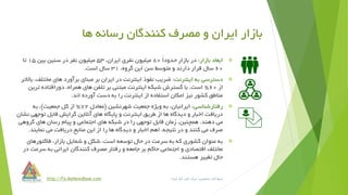 ‫ها‬ ‫رسانه‬ ‫کنندگان‬ ‫مصرف‬ ‫و‬ ‫ایران‬ ‫بازار‬
‫بازار‬ ‫ابعاد‬:ً‫ا‬‫حدود‬ ِ‫ر‬‫بازا‬ ‫در‬80،‫ایران‬ ‫نفری‬ ‫میلیون‬53‫بین‬ ‫سنین‬ ‫در‬ ‫نفر‬ ‫میلیون‬15‫تا‬
60،‫گروه‬ ‫این‬ ‫سن‬ ‫متوسط‬ ‫و‬ ‫دارند‬ ‫قرار‬ ‫سال‬31‫است‬ ‫سال‬.
‫اینترنت‬ ‫به‬ ‫دسترسی‬:‫مختل‬ ‫های‬ ‫برآورد‬ ‫مبنای‬ ‫بر‬ ‫ایران‬ ‫در‬ ‫اینترنت‬ ‫نفوذ‬ ‫ضریب‬‫باالتر‬ ،‫ف‬
‫از‬60%‫است‬.‫ت‬ ‫دورافتاده‬ ،‫همراه‬ ‫های‬ ‫تلفن‬ ‫بر‬ ‫مبتنی‬ ‫اینترنت‬ ‫شبکه‬ ‫گسترش‬ ‫با‬‫رین‬
‫اند‬ ‫آورده‬ ‫دست‬ ‫به‬ ‫را‬ ‫اینترنت‬ ‫از‬ ‫استفاده‬ ‫امکان‬ ‫نیز‬ ‫کشور‬ ‫مناطق‬.
‫رفتارشناسی‬:‫شهرنشین‬ ‫جمعیت‬ ‫ویژه‬ ‫به‬ ،‫ایرانیان‬(‫معادل‬72%‫جمعیت‬ ‫کل‬ ‫از‬)‫به‬ ،
‫توجه‬ ‫قابل‬ ‫گرایش‬ ‫آنالین‬ ‫های‬ ‫پایگاه‬ ‫و‬ ‫اینترنت‬ ‫طریق‬ ‫از‬ ‫ها‬ ‫دیدگاه‬ ‫و‬ ‫اخبار‬ ‫دریافت‬‫نشان‬ ‫ی‬
‫دهند‬ ‫می‬.‫گروهی‬ ‫های‬ ‫رسان‬ ‫پیام‬ ‫و‬ ‫اجتماعی‬ ‫های‬ ‫شبکه‬ ‫در‬ ‫را‬ ‫توجهی‬ ‫قابل‬ ‫زمان‬ ،‫همچنین‬
‫نمایند‬ ‫می‬ ‫دریافت‬ ‫منابع‬ ‫این‬ ‫از‬ ‫را‬ ‫ها‬ ‫دیدگاه‬ ‫و‬ ‫اخبار‬ ‫اهم‬ ،‫نتیجه‬ ‫در‬ ‫و‬ ‫کنند‬ ‫می‬ ‫صرف‬.
‫فاکتوره‬ ،‫بازار‬ ‫شمایل‬ ‫و‬ ‫شکل‬ ،‫است‬ ‫توسعه‬ ‫حال‬ ‫در‬ ‫سرعت‬ ‫به‬ ‫که‬ ‫کشوری‬ ‫عنوان‬ ‫به‬‫ای‬
‫سر‬ ‫به‬ ‫ایرانی‬ ‫کنندگان‬ ‫مصرف‬ ‫رفتار‬ ‫و‬ ‫جامعه‬ ‫بر‬ ‫حاکم‬ ‫اجتماعی‬ ‫و‬ ‫اقتصادی‬ ‫مختلف‬‫در‬ ‫عت‬
‫هستند‬ ‫تغییر‬ ‫حال‬.
http://Fa.MyNewsBase.com ‫جمعیتی‬ ‫آمار‬ ‫منبع‬:‫ایران‬ ‫آمار‬ ‫ملی‬ ‫مرکز‬
 