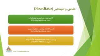 ‫مبناخبر‬ ‫با‬ ‫تماس‬(NewsBase)
‫همکاران‬ ‫و‬ ‫عمومی‬ ‫روابط‬ ‫های‬ ‫آژانس‬:
B2B@MyNewsBase.com
‫عمومی‬ ‫مشاوره‬ ‫و‬ ‫بیشتر‬ ‫اطالعات‬ ‫کسب‬:
info@MyNewsBase.com
‫وبسایت‬:http://Fa.MyNewsBase.com
‫تلفن‬:(+98)901-4480-632
http://Fa.MyNewsBase.com
 