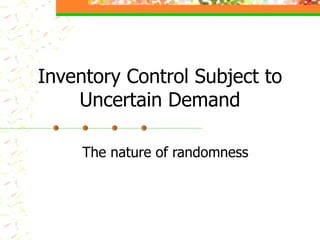 Inventory Control Subject to Uncertain Demand The nature of randomness 