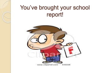 You’ve brought your school
report!
 