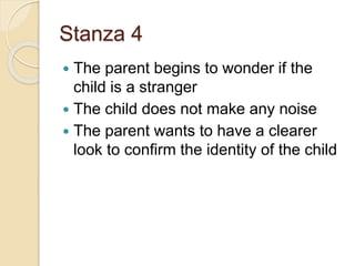 Stanza 4
 The parent begins to wonder if the
child is a stranger
 The child does not make any noise
 The parent wants to have a clearer
look to confirm the identity of the child
 