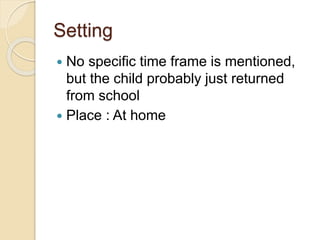 Setting
 No specific time frame is mentioned,
but the child probably just returned
from school
 Place : At home
 