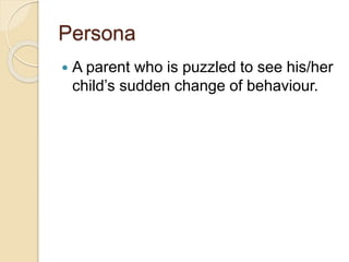 Persona
 A parent who is puzzled to see his/her
child’s sudden change of behaviour.
 