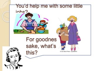 You’d help me with some little
jobs?
For goodness
sake, what’s
this?
 