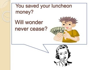 You saved your luncheon
money?
Will wonder
never cease?
 