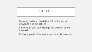 SELF CARE
• Breaking bad news can take a toll on the person
delivering it to the patient.
• Be aware of your own feelings and those of others
involved.
• Peer group and other staff support may be valuable.
 