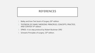 REFERENCES
1. Bailey and love Text book of Surgery 26th edition
2. TEXTBOOK OF FAMILY MEDICINE: PRINCIPLES, CONCEPTS, PRACTICE,
AND CONTEXT 9th edition
3. SPIKES- A six step protocol by Robert Buckman 1992
4. Schwartz Principles of surgery, 10th edition.
 