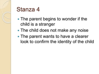 Stanza 4
 The parent begins to wonder if the
child is a stranger
 The child does not make any noise
 The parent wants to have a clearer
look to confirm the identity of the child
 