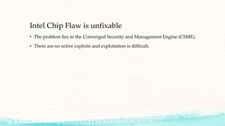 Intel Chip Flaw is unfixable
• The problem lies in the Converged Security and Management Engine (CSME).
• There are no active exploits and exploitation is difficult.
 