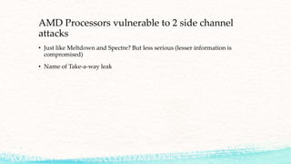 AMD Processors vulnerable to 2 side channel
attacks
• Just like Meltdown and Spectre? But less serious (lesser information is
compromised)
• Name of Take-a-way leak
 