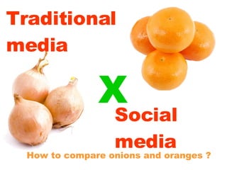 Traditional media How to compare onions and oranges ? Social media X 