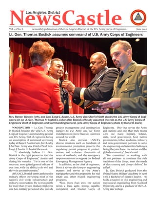 NewsCastle
                Los Angeles District


Vol. 42 No. 6        A monthly publication of the Los Angeles District of the U.S. Army Corps of Engineers               June 2012

Lt. Gen. Thomas Bostick assumes command of U.S. Army Corps of Engineers




Mrs. Renee’ Bostick (left), and Gen. Lloyd J. Austin, U.S. Army Vice Chief of Staff places the U.S. Army Corps of Engi-
neers pin on Lt. Gen. Thomas P. Bostick’s collar after Bostick officially assumed the role as the U.S. Army Corps of
Engineers Chief of Engineers and Commanding General. (U.S. Army Corps of Engineers photo by Dana M. Clark)
   WASHINGTON — Lt. Gen. Thomas             project management and construction          Engineers. One that serves the Army
P. Bostick became the 53rd U.S. Army        support to 250 Army and Air Force            and nation; and one that truly teams
Corps of Engineers commanding general       installations in more than 100 countries     with our many military, federal,
and U.S. Army chief of engineers during     around the world.                            state, local government, host nation
an assumption of command ceremony              Bostick also oversees USACE’s             governments, tribal, academia, industry
today at Baruch Auditorium, Fort Lesley     diverse missions such as hundreds of         and non-government partners to solve
J. McNair. Army Vice Chief of Staff Gen.    environmental protection projects; the       the engineering and scientific challenges
Lloyd J. Austin III hosted the event.       regulatory permit program to protect,        facing the joint force, the nation and the
     “I absolutely believe Lt. Gen.         restore and enhance thousands of             global community,” Bostick said.
Bostick is the right person to lead the     acres of wetlands; and the emergency            “I’m committed to working with
Army Corps of Engineers,” Austin said       response mission to support the Federal      all our partners to continue the rich
during his remarks. “He is one of the       Emergency Management Agency.                 traditions of the Corps, meet the needs
smartest, most gifted general officers of      In addition, as the chief of engineers,   of this country and always deliver,” he
our time, with the ability to do well and   Bostick advises the Army on engineering      added.
thrive in any environment.”                 matters and serves as the Army’s                Lt. Gen. Bostick graduated from the
   At USACE, Bostick serves as the senior   topographer and the proponent for real       United States Military Academy in 1978
military officer overseeing most of the     estate and other related engineering         with a Bachelor of Science degree. He
nation’s civil works infrastructure and     programs.                                    holds a master’s in civil engineering and
military construction. He is responsible       “Now, more than ever, the nation          mechanical engineering from Stanford
for more than 37,000 civilian employees     needs a lean, agile, strong, capable,        University, and is a graduate of the U.S.
and 600 military personnel who provide      competent and trusted Corps of               Army War College.
 