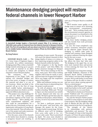 Maintenance dredging project will restore
federal channels in lower Newport Harbor
                                                                                           with city of Newport Beach to establish
                                                                                           those.”
                                                                                               “We’ll monitor water quality at all
                                                                                           dredge areas to ensure we’re honoring
                                                                                           our environmental commitments,”
                                                                                           Scott said. “We’re working closely with
                                                                                           the environmental resource agencies to
                                                                                           ensure the project is as beneficial to the
                                                                                           environment as it is to the boaters of
                                                                                           Newport Beach.”
                                                                                               The lower harbor dredging project
                                                                                           will also benefit from work previously
A clamshell dredge begins a five-month project May 2 to remove up to                       done upstream.
350,000 cubic yards of material from the federal channel in Newport Harbor,                    In 2010, the Corps completed a $47
Calif. The Port of Long Beach will use about one-third of the dredged material             million ecosystem restoration project
for its middle harbor redevelopment project. (Photo by Chris Miller, Newport               in the adjacent Upper Newport Bay,
Beach Harbor)                                                                              dredging 2.3 million cubic yards of
                                                                                           material and creating a basin designed
By Greg Fuderer
                                             groundings of some vessels. The project       to capture sediment entering the upper
                                             will return the federal channels to their     bay for the next 21 years.
   NEWPORT BEACH, Calif. — The               design depths of minus 10 to minus 20             “Whatever happens in the upper
U.S. Army Corps of Engineers began a         feet, improving navigation safety in the      bay affects the lower bay,” John said.
five-month, $6.5 million maintenance         federal channels within the harbor.           “By dredging in the upper bay, we can
dredging project May 2 when a clamshell         “Safe navigation is the big benefit        store more material there and prevent
dredge started removing up to 350,000        of this project,” said Chris Miller, the      it from entering the lower bay. It’s all
cubic yards of material in an effort         harbor resources manager for Newport          interconnected.”
to restore safe navigation to federal        Beach. “We’ve been working on this for            “This project was a long time coming,”
channels in lower Newport Harbor.            many, many years. We’ve been working          said Ralph Rodheim, chairman of the
   The      contractor,     R.E.    Staite   together with Corps for nearly 10 years,      Newport Beach Harbor Commission.
Engineering of San Diego, Calif., will       and have had a lot of upper level support.    “The harbor’s not been fully dredged in
operate two clamshell dredges and            We’re very happy with the cooperative         70 years. We’re a safe harbor, so any boats
up to four scows, or barges, to remove       nature of the project.”                       in distress will now be able to come in
the material and place it at one of             Miller said sediment testing was one       and not worry about running aground.
two locations. About one-third of the        of the major factors in determining how       This is a critical project.”
material will go to the Port of Long         the project would proceed.                        Rodheim called Newport “the largest
Beach middle harbor redevelopment               “As with all projects, one of many         small boat harbor in the world” and said
project and about two-thirds to an EPA-      hurdles is funding,” Miller said. “We had     it is homeport for 10- to 12,000 boats.
approved offshore placement area.            to figure out what material was suitable          “This harbor is clearly one of America’s
   “This project was a big challenge for     for ocean disposal and what was not           jewels,” Rodheim said. “It’s a mixed use
us,” said Col. Mark Toy, commander           suitable. We had to get the best value for    harbor, and we’re very proud of it.”
and district engineer of the Corps’ Los      our dollar on this project, which I believe       Toy said the Newport Harbor project
Angeles District. “We’re dealing with        we have. So we’re very excited about this     is similar in some respects to some other
some contaminated sediment, and              project.”                                     Corps projects, like the dredging taking
that could be cost-prohibitive for a            “It’s been a multi-year process to         place at Marina del Rey that also will
project this size. Fortunately, we have an   get to this point,” said Scott John, who      place material at the Port of Long Beach.
opportunity with parties in Long Beach       manages the project for the Corps.                “The strength of the district
to use that material. That will reduce the   “Newport harbor is pretty large. We have      is its relationships with partners,
cost of the project and make maximum         six different areas we’ll be dredging,        stakeholders and sponsors,” Toy said.
benefit of the federal dollars.”             from 3,000 cubic yards to 60-, 70-,           “The strength of Corps is that long after
   Over the years, some of the channels      100,000 cubic yards. They’re prioritized      I’m gone, we’ll have the great employees
in the harbor have shoaled in, creating      by depth. The areas most shoaled in           and relationships to continue work like
a navigation hazard and resulting in         are the highest priority, and we worked       this.”

14 NewsCastle
 