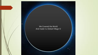 We Covered the World
And made it a Global Village 
 