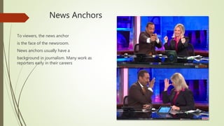 News Anchors
To viewers, the news anchor
is the face of the newsroom.
News anchors usually have a
background in journalism. Many work as
reporters early in their careers
 