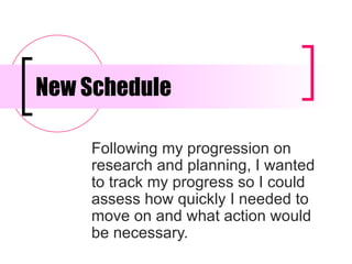 New Schedule Following my progression on research and planning, I wanted to track my progress so I could assess how quickly I needed to move on and what action would be necessary.  