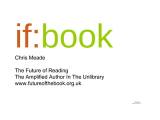 if:bookChris Meade
The Future of Reading
The Amplified Author In The Unlibrary
www.futureofthebook.org.uk
QuickTime™ and a
decompressor
are needed to see this picture.
 