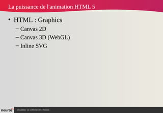 nAcademy Le 12 février 2014 Neuros -
La puissance de l'animation HTML 5
• HTML : Graphics
– Canvas 2D
– Canvas 3D (WebGL)
– Inline SVG
 