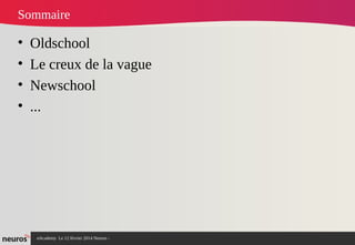 nAcademy Le 12 février 2014 Neuros -
Sommaire
• Oldschool
• Le creux de la vague
• Newschool
• ...
 