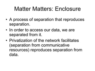 Matter Matters: Enclosure <ul><li>A process of separation that reproduces separation.  </li></ul><ul><li>In order to acces...
