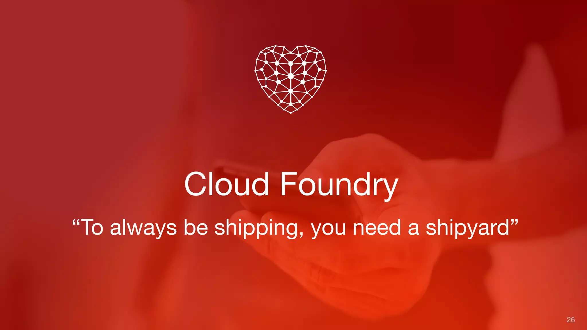 Cloud Foundry
26
“To always be shipping, you need a shipyard”
 
