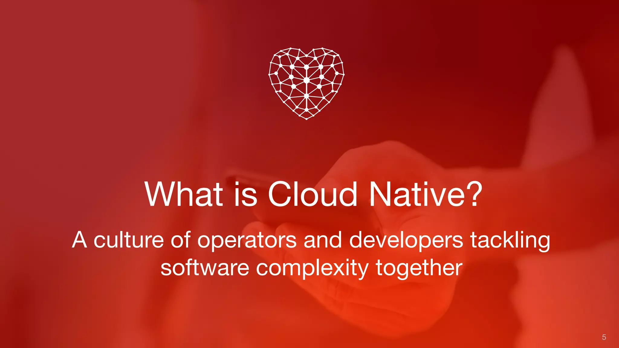 What is Cloud Native?
5
A culture of operators and developers tackling
software complexity together
 
