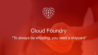 Cloud Foundry
26
“To always be shipping, you need a shipyard”
 