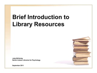 Brief Introduction to
Library Resources




Judy McSorley
Senior Liaison Librarian for Psychology


September 2011
 