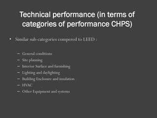 Technical performance (in terms of
categories of performance CHPS)
• Similar sub-categories compered to LEED :
– General conditions
– Site planning
– Interior Surface and furnishing
– Lighting and daylighting
– Building Enclosure and insulation
– HVAC
– Other Equipment and systems
 