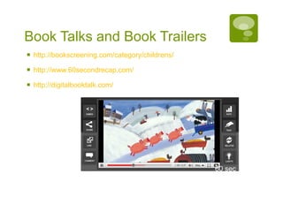 Book Talks and Book Trailers http://bookscreening.com/category/childrens/   http://www.60secondrecap.com/   http://digitalbooktalk.com/   60 sec Recap 