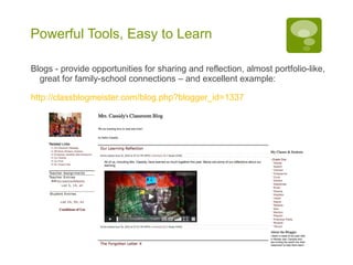 Powerful Tools, Easy to Learn Blogs - provide opportunities for sharing and reflection, almost portfolio-like, great for family-school connections – and excellent example: http://classblogmeister.com/blog.php?blogger_id=1337   