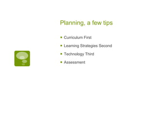Planning, a few tips Curriculum First Learning Strategies Second Technology Third Assessment  