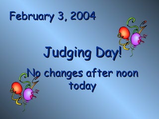 February 3, 2004 Judging Day! No changes after noon today 