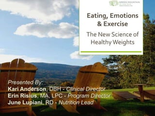 Eating, Emotions
& Exercise
The New Science of
HealthyWeights
Presented By:
Kari Anderson, DBH - Clinical Director
Erin Risius, MA, LPC - Program Director
June Lupiani, RD - Nutrition Lead
 