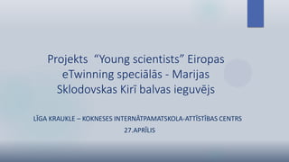 Projekts “Young scientists” Eiropas
eTwinning speciālās - Marijas
Sklodovskas Kirī balvas ieguvējs
LĪGA KRAUKLE – KOKNESES INTERNĀTPAMATSKOLA-ATTĪSTĪBAS CENTRS
27.APRĪLIS
 
