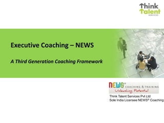Executive Coaching – NEWS  A Third Generation Coaching Framework Think Talent Services Pvt Ltd Sole India Licensee NEWS® Coaching 
