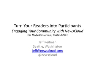 Turn Your Readers into Participants
Engaging Your Community with NewsCloud
        The Media Consortium, Oakland 2011

                 Jeff Reifman
             Seattle, Washington
            jeff@newscloud.com
                @newscloud
 