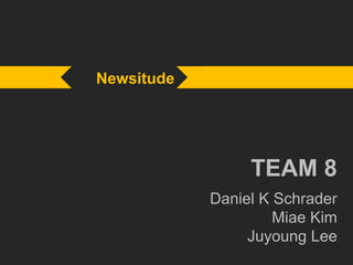 Newsitude
TEAM 8
Daniel K Schrader
Miae Kim
Juyoung Lee
 