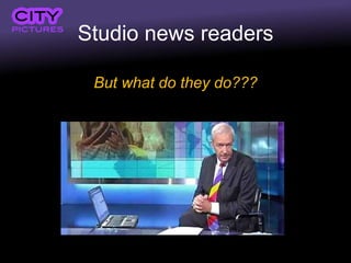 Studio news readers

 But what do they do???
 