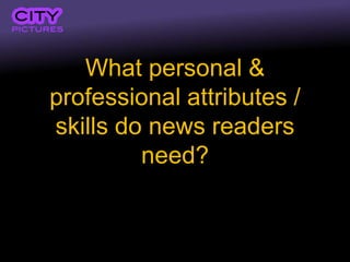 What personal &
professional attributes /
skills do news readers
         need?
 